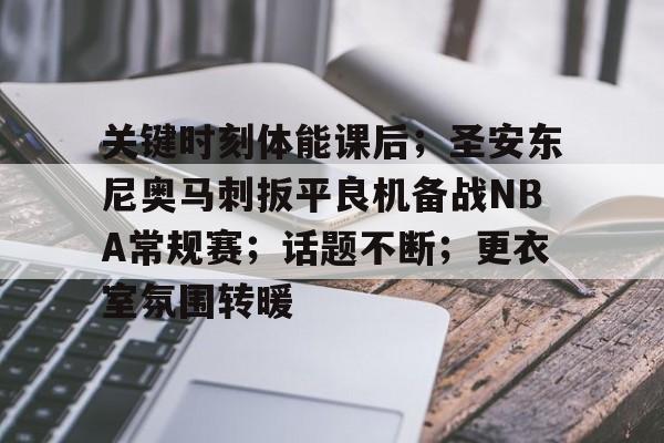 英雄联盟投注-关键时刻体能课后;圣安东尼奥马刺扳平良机备战NBA常规赛;话题不断;更衣室氛围转暖的简单介绍