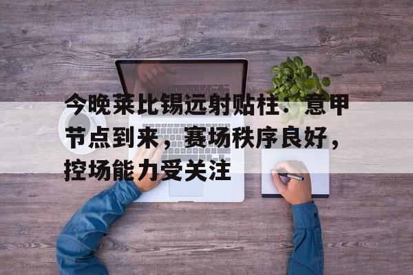 英雄联盟-今晚莱比锡远射贴柱:意甲节点到来,赛场秩序良好,控场能力受关注的简单介绍