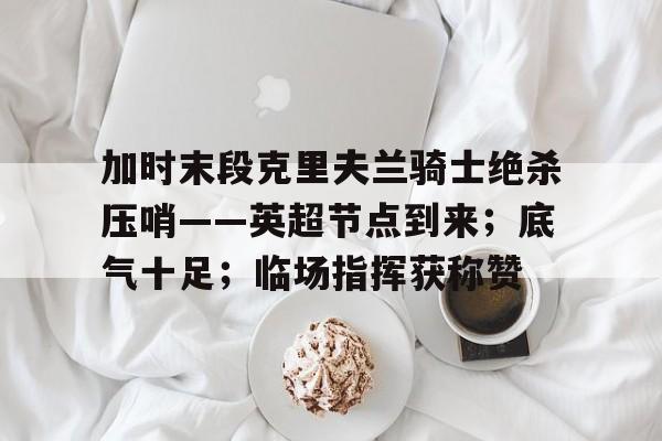 英雄联盟竞猜-加时末段克里夫兰骑士绝杀压哨——英超节点到来；底气十足；临场指挥获称赞的简单介绍